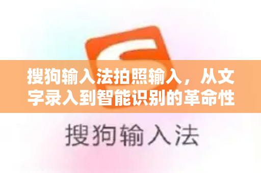 搜狗输入法拍照输入，从文字录入到智能识别的革命性进化-第1张图片-搜狗输入法官方下载 - 智能汉字输入法首选