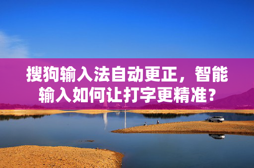 搜狗输入法自动更正，智能输入如何让打字更精准？-第1张图片-搜狗输入法官方下载 - 智能汉字输入法首选