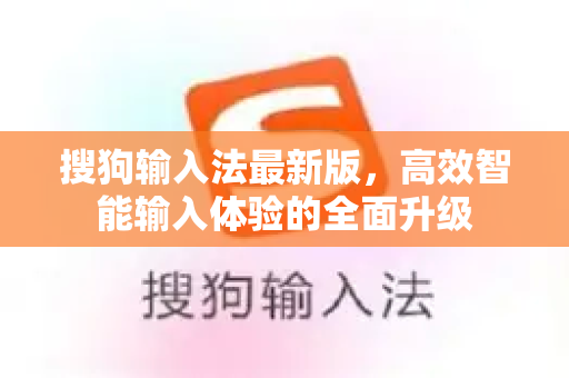 搜狗输入法最新版，高效智能输入体验的全面升级-第1张图片-搜狗输入法官方下载 - 智能汉字输入法首选