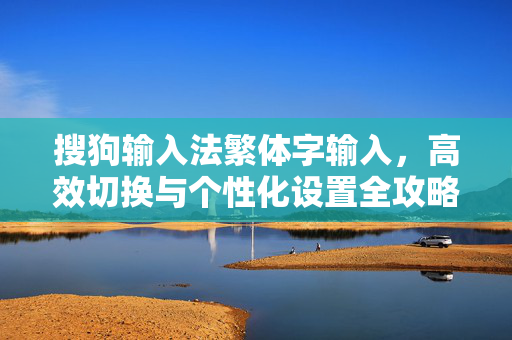 搜狗输入法繁体字输入，高效切换与个性化设置全攻略-第1张图片-搜狗输入法官方下载 - 智能汉字输入法首选
