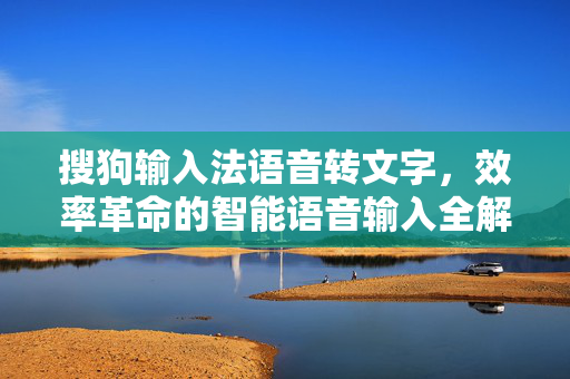 搜狗输入法语音转文字，效率革命的智能语音输入全解析-第1张图片-搜狗输入法官方下载 - 智能汉字输入法首选