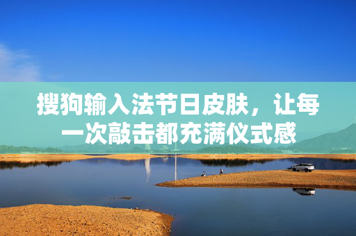 搜狗输入法节日皮肤，让每一次敲击都充满仪式感