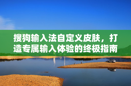 搜狗输入法自定义皮肤，打造专属输入体验的终极指南-第1张图片-搜狗输入法官方下载 - 智能汉字输入法首选