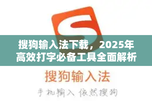 搜狗输入法下载，2025年高效打字必备工具全面解析-第1张图片-搜狗输入法官方下载 - 智能汉字输入法首选