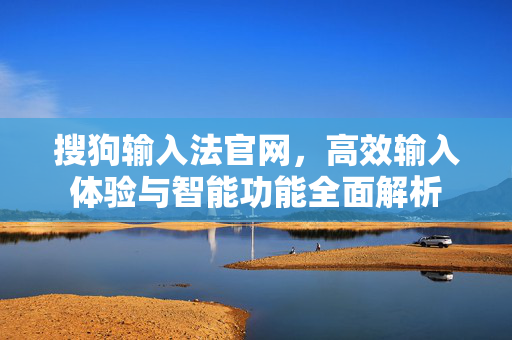 搜狗输入法官网，高效输入体验与智能功能全面解析-第1张图片-搜狗输入法官方下载 - 智能汉字输入法首选