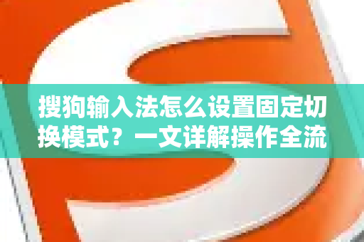 搜狗输入法怎么设置固定切换模式？一文详解操作全流程-第1张图片-搜狗输入法官方下载 - 智能汉字输入法首选