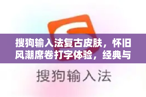 搜狗输入法复古皮肤，怀旧风潮席卷打字体验，经典与创新的完美融合