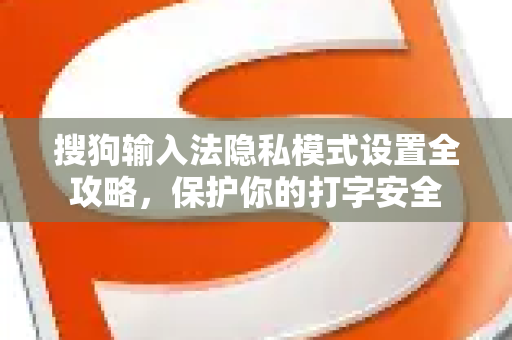 搜狗输入法隐私模式设置全攻略，保护你的打字安全-第1张图片-搜狗输入法官方下载 - 智能汉字输入法首选