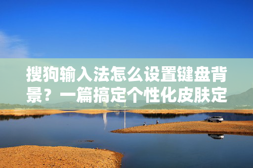 搜狗输入法怎么设置键盘背景？一篇搞定个性化皮肤定制全攻略-第1张图片-搜狗输入法官方下载 - 智能汉字输入法首选