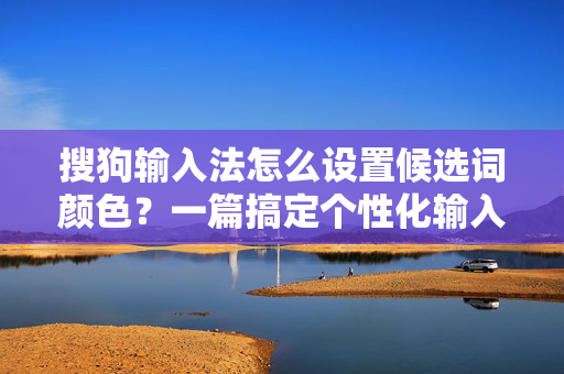 搜狗输入法怎么设置候选词颜色？一篇搞定个性化输入体验