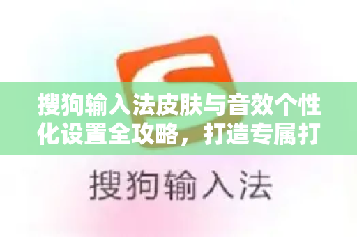 搜狗输入法皮肤与音效个性化设置全攻略，打造专属打字体验