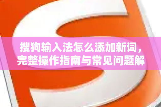 搜狗输入法怎么添加新词，完整操作指南与常见问题解答-第1张图片-搜狗输入法官方下载 - 智能汉字输入法首选