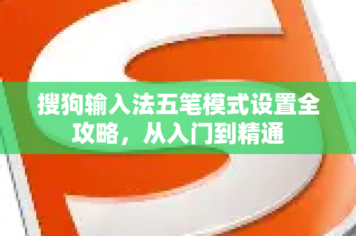搜狗输入法五笔模式设置全攻略，从入门到精通-第1张图片-搜狗输入法官方下载 - 智能汉字输入法首选