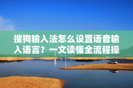 搜狗输入法怎么设置语音输入语言？一文读懂全流程操作与常见问题-第1张图片-搜狗输入法官方下载 - 智能汉字输入法首选