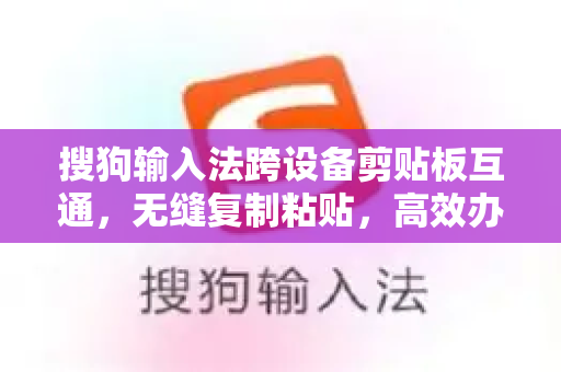 搜狗输入法跨设备剪贴板互通，无缝复制粘贴，高效办公新体验-第1张图片-搜狗输入法官方下载 - 智能汉字输入法首选