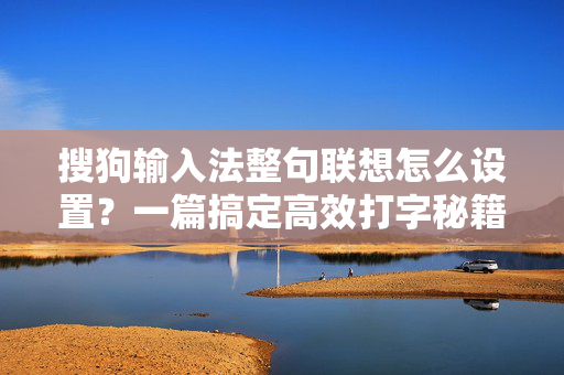 搜狗输入法整句联想怎么设置？一篇搞定高效打字秘籍-第1张图片-搜狗输入法官方下载 - 智能汉字输入法首选