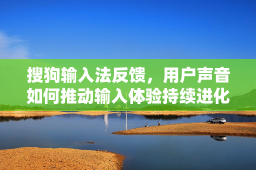 搜狗输入法反馈，用户声音如何推动输入体验持续进化？