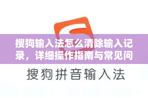 搜狗输入法怎么清除输入记录，详细操作指南与常见问题解答-第1张图片-搜狗输入法官方下载 - 智能汉字输入法首选