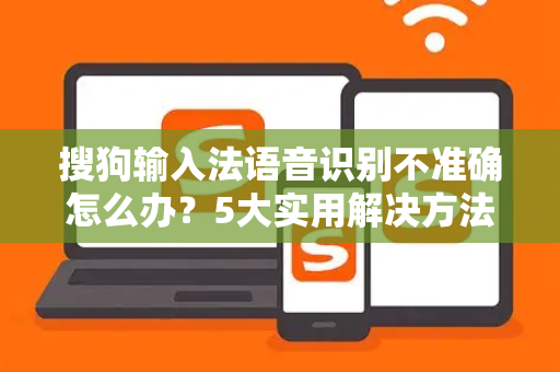搜狗输入法语音识别不准确怎么办？5大实用解决方法与常见问答-第1张图片-搜狗输入法官方下载 - 智能汉字输入法首选