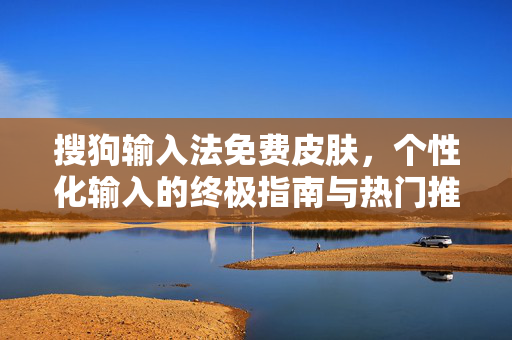 搜狗输入法免费皮肤，个性化输入的终极指南与热门推荐