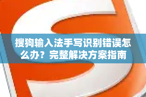 搜狗输入法手写识别错误怎么办？完整解决方案指南-第1张图片-搜狗输入法官方下载 - 智能汉字输入法首选