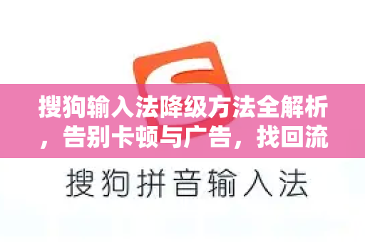 搜狗输入法降级方法全解析，告别卡顿与广告，找回流畅输入体验