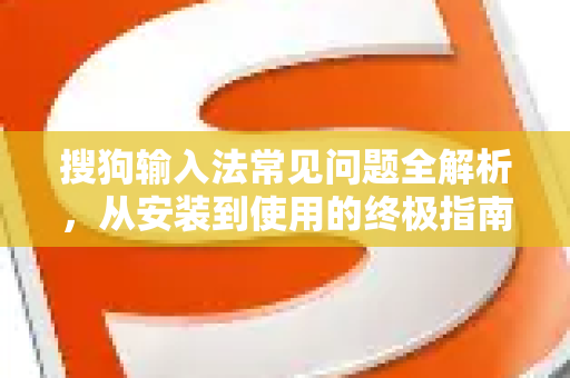 搜狗输入法常见问题全解析，从安装到使用的终极指南