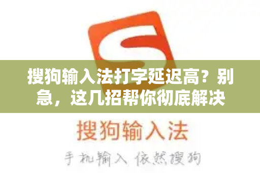 搜狗输入法打字延迟高？别急，这几招帮你彻底解决