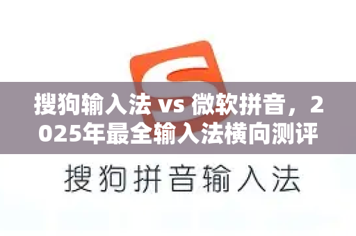 搜狗输入法 vs 微软拼音，2025年最全输入法横向测评与选择指南