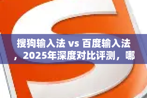 搜狗输入法 vs 百度输入法，2025年深度对比评测，哪个更适合你？