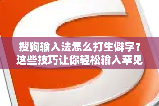 搜狗输入法怎么打生僻字？这些技巧让你轻松输入罕见汉字-第1张图片-搜狗输入法官方下载 - 智能汉字输入法首选