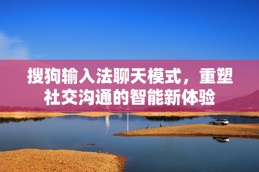 搜狗输入法聊天模式，重塑社交沟通的智能新体验-第1张图片-搜狗输入法官方下载 - 智能汉字输入法首选