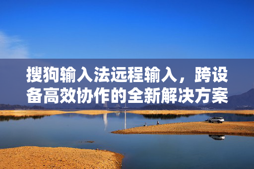 搜狗输入法远程输入，跨设备高效协作的全新解决方案-第1张图片-搜狗输入法官方下载 - 智能汉字输入法首选